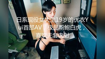 日系现役女大生19岁的优衣Yui首部AV，极品粉鲍白虎，喜欢无套内射