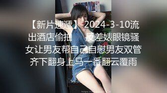 【新片速遞】 2024-3-10流出酒店偷拍❤️反差婊眼镜骚女让男友帮自己自慰男友双管齐下翻身上马一番翻云覆雨