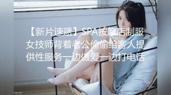 【新片速遞】SPA按摩店制服女技师背着老公偷偷给客人提供性服务一边做爱一边打电话