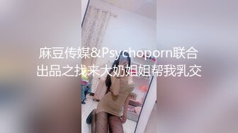 麻豆传媒&Psychoporn联合出品之找来大奶姐姐帮我乳交