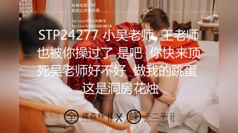 STP24277 小吴老师  王老师也被你操过了 是吧  你快来顶死吴老师好不好  做我的跳蛋  这是洞房花烛