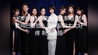 约时尚性感美女爱抚亲吻 挺着鸡巴要插入美女却说太大好疼 刺激抽插