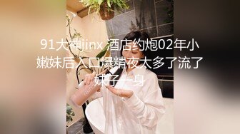 91大神jinx 酒店约炮02年小嫩妹后入口爆精夜太多了流了妹子一身