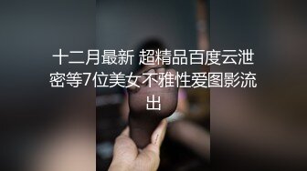 十二月最新 超精品百度云泄密等7位美女不雅性爱图影流出