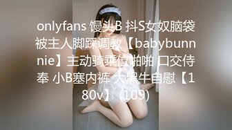 onlyfans 馒头B 抖S女奴脑袋被主人脚踩调教【babybunnnie】主动骑乘位啪啪 口交侍奉 小B塞内裤 大黑牛自慰【180v】 (109)