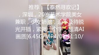 ⭐⭐⭐推荐，【泰然寻欢记】，深圳，20岁艺术学院美女兼职，少女娇羞，迫不及待脱光开插，紧就一个字，超清AI画质[6.45G/MP4/01:31:10/KC]