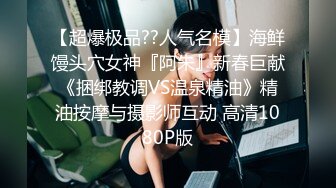 【超爆极品??人气名模】海鲜馒头穴女神『阿朱』新春巨献《捆绑教调VS温泉精油》精油按摩与摄影师互动 高清1080P版