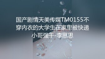 国产剧情天美传媒TM0155不穿内衣的大学生在家里被快递小哥强干-李思思