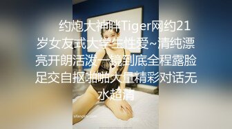 ❤️约炮大神胖Tiger网约21岁女友式大学生性爱~清纯漂亮开朗活泼一镜到底全程露脸足交自抠啪啪大量精彩对话无水超清