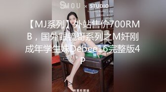 【MJ系列】外站售价700RMB，国外眼镜哥系列之M奸刚成年学生妹Debee16完整版4P