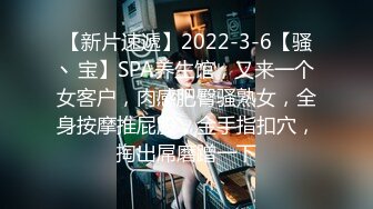 【新片速遞】2022-3-6【骚丶宝】SPA养生馆，又来一个女客户，肉感肥臀骚熟女，全身按摩推屁股，金手指扣穴，掏出屌磨蹭一下