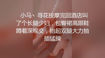   小马丶寻花按摩完回酒店叫了个长腿少妇，包臀裙高跟鞋蹲着深喉交，抬起双腿大力抽插猛操