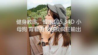 健身教练。臀围105 34D 小母狗 背着男友被我疯狂输出