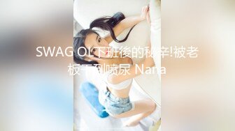 SWAG OL下班後的秘辛!被老板干到喷尿 Nana