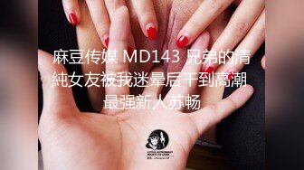 麻豆传媒 MD143 兄弟的清純女友被我迷晕后干到高潮 最强新人苏畅