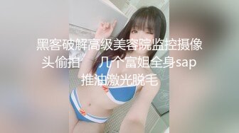 黑客破解高级美容院监控摄像头偷拍❤️几个富姐全身sap推油激光脱毛