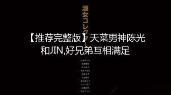 【推荐完整版】天菜男神陈光和JIN,好兄弟互相满足