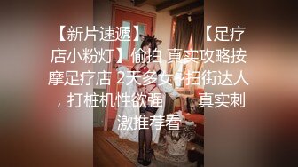 【新片速遞】 ✨✨✨♈【足疗店小粉灯】偷拍 真实攻略按摩足疗店 2天多女~扫街达人，打桩机性欲强✨✨✨真实刺激推荐看