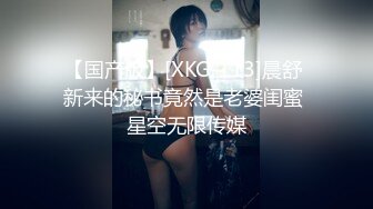 【国产版】[XKG-113]晨舒 新来的秘书竟然是老婆闺蜜 星空无限传媒