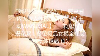 顶级牛逼大师驾到！❥魔豆圈内大牌人体摄影巨佬♡♥【王动WANIMAL】♡♥未流出拍摄花絮，多位极品女模全裸展示女体诱惑 (1)