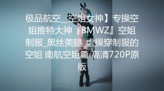 极品航空__空姐女神】专操空姐推特大神『BMWZ』空姐制服_黑丝美腿_虐操穿制服的空姐 南航空姐篇 高清720P原版