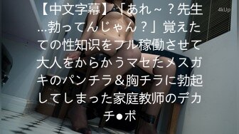 【中文字幕】「あれ～？先生…勃ってんじゃん？」覚えたての性知识をフル稼働させて大人をからかうマセたメスガキのパンチラ＆胸チラに勃起してしまった家庭教师のデカチ●ポ