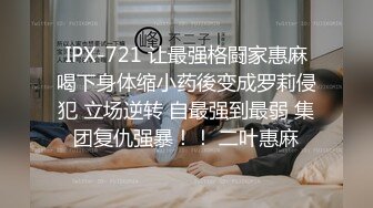 IPX-721 让最强格闘家惠麻喝下身体缩小药後变成罗莉侵犯 立场逆转 自最强到最弱 集团复仇强暴！！ 二叶惠麻