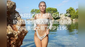 无水印12/17 极品兄妹性之初体验全情投入舌吻跪式服务吃鸡表情太萌了VIP1196