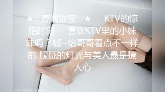 ★☆高端泄密☆★❤️KTV的惊艳时刻❤️喜欢KTV里的小妹妹吗？嘘~给哥哥看点不一样的 朦胧的灯光与美人最是撩人心