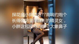 探花金小胖酒店??高端约炮个长得像明星李珠彬的精灵女，小胖这包皮鸡巴像个大象鼻子